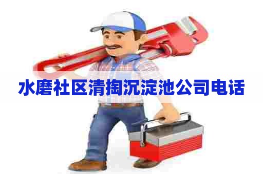 水磨社区清掏沉淀池公司电话