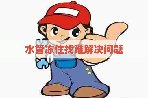 水管冻住找谁解决问题 水管冻住找谁解决问题