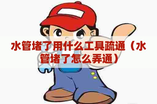 水管堵了用什么工具疏通（水管堵了怎么弄通）
