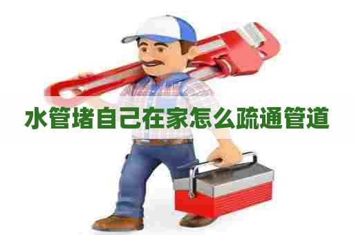 水管堵自己在家怎么疏通管道