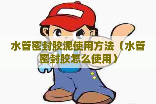 水管密封胶泥使用方法（水管密封胶怎么使用）