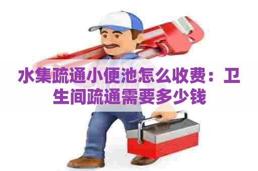 水集疏通小便池怎么收费：卫生间疏通需要多少钱