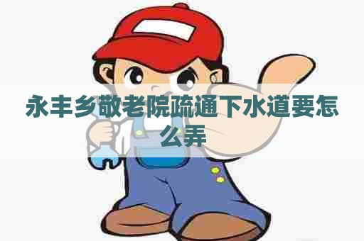 永丰乡敬老院疏通下水道要怎么弄