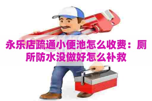 永乐店疏通小便池怎么收费:厕所防水没做好怎么补救 永乐店疏通小便池怎么收费:厕所防水没做好怎么补救