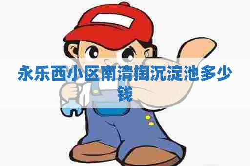永乐西小区南清掏沉淀池多少钱 永乐西小区南清掏沉淀池多少钱