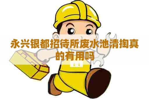 永兴银都招待所废水池清掏真的有用吗