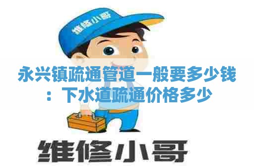 永兴镇疏通管道一般要多少钱：下水道疏通价格多少