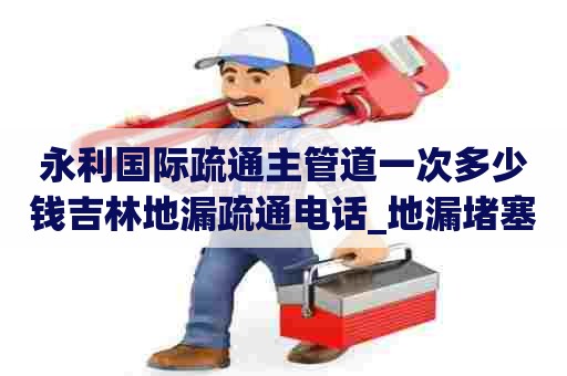 永利国际疏通主管道一次多少钱吉林地漏疏通电话_地漏堵塞怎么办 永利国际疏通主管道一次多少钱吉林地漏疏通电话_地漏堵塞怎么办