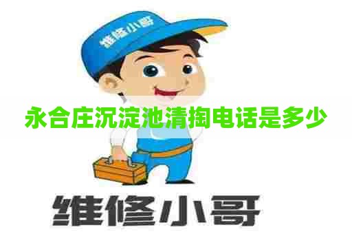 永合庄沉淀池清掏电话是多少 永合庄沉淀池清掏电话是多少