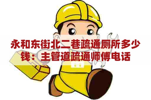 永和东街北二巷疏通厕所多少钱：主管道疏通师傅电话