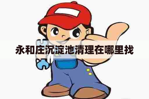 永和庄沉淀池清理在哪里找