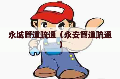 永城管道疏通（永安管道疏通）