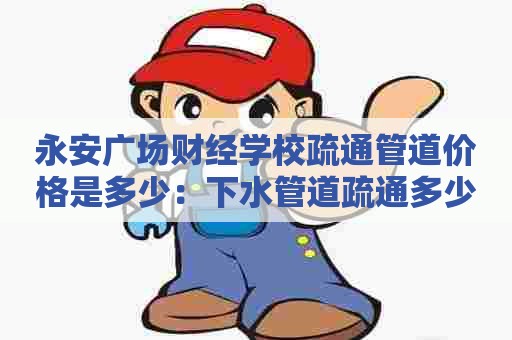 永安广场财经学校疏通管道价格是多少:下水管道疏通多少钱一米 永安广场财经学校疏通管道价格是多少:下水管道疏通多少钱一米