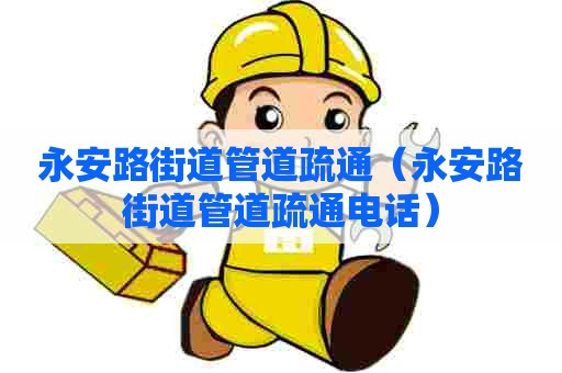永安路街道管道疏通（永安路街道管道疏通电话）