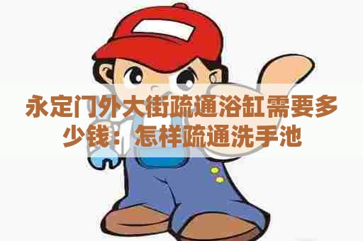 永定门外大街疏通浴缸需要多少钱：怎样疏通洗手池