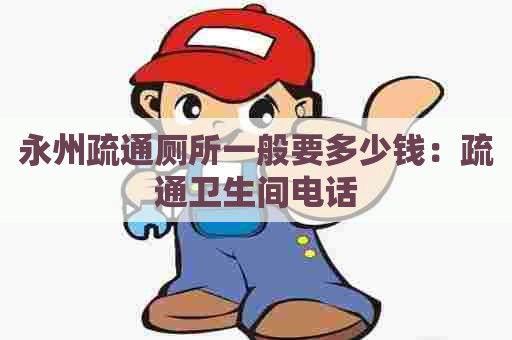 永州疏通厕所一般要多少钱:疏通卫生间电话 永州疏通厕所一般要多少钱:疏通卫生间电话