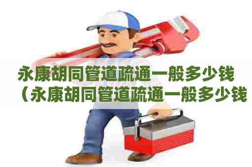 永康胡同管道疏通一般多少钱(永康胡同管道疏通一般多少钱一次) 永康胡同管道疏通一般多少钱(永康胡同管道疏通一般多少钱一次)