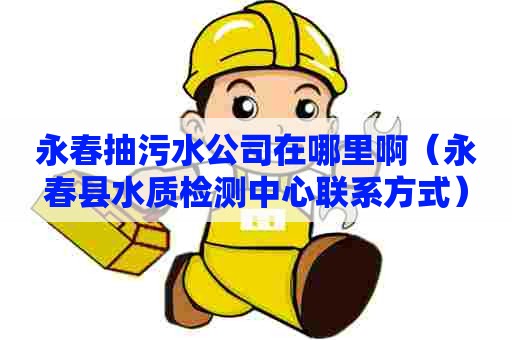 永春抽污水公司在哪里啊（永春县水质检测中心联系方式）