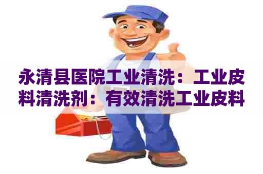 永清县医院工业清洗：工业皮料清洗剂：有效清洗工业皮料，提高生产效率
