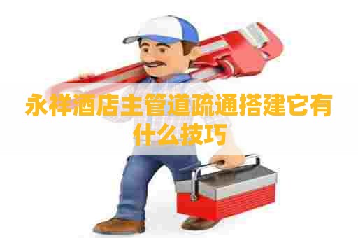 永祥酒店主管道疏通搭建它有什么技巧