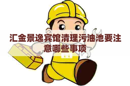汇金景逸宾馆清理污油池要注意哪些事项