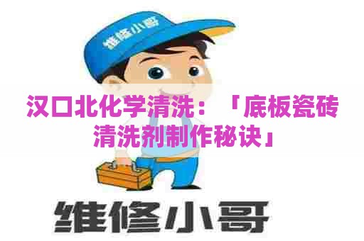 汉口北化学清洗：「底板瓷砖清洗剂制作秘诀」
