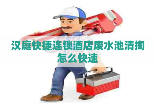 汉庭快捷连锁酒店废水池清掏怎么快速