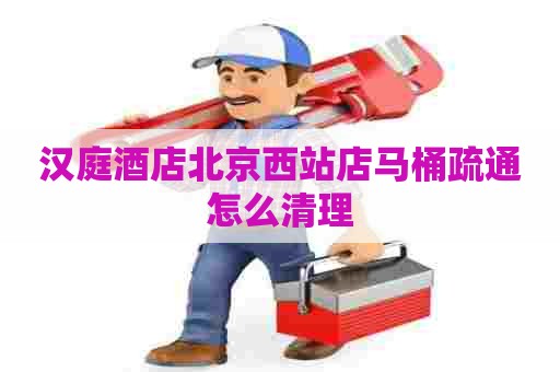 汉庭酒店北京西站店马桶疏通怎么清理