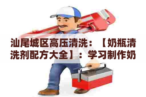 汕尾城区高压清洗：【奶瓶清洗剂配方大全】：学习制作奶瓶清洗剂，轻松打造纯天然、高效清洁，让育儿之路更加从容！