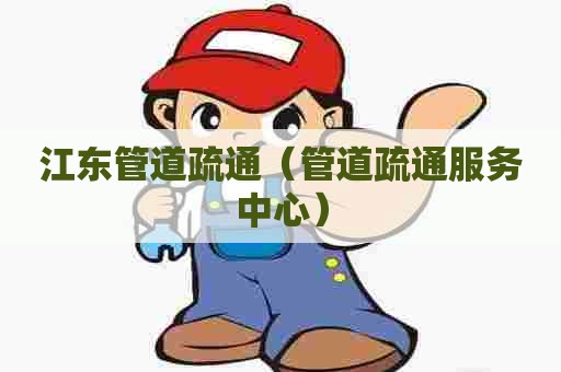 江东管道疏通(管道疏通服务中心) 江东管道疏通(管道疏通服务中心)