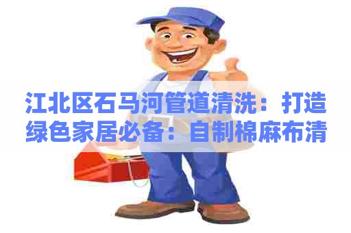 江北区石马河管道清洗：打造绿色家居必备：自制棉麻布清洗剂