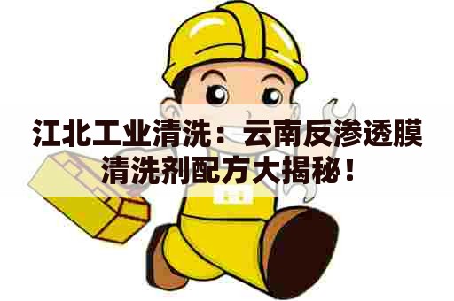 江北工业清洗：云南反渗透膜清洗剂配方大揭秘！