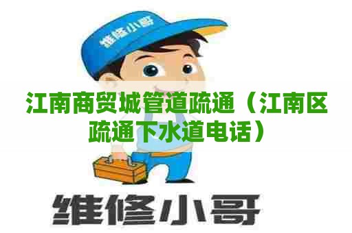 江南商贸城管道疏通（江南区疏通下水道电话）