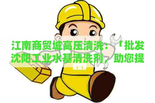 江南商贸城高压清洗：「批发沈阳工业水基清洗剂，助您提升清洗效率」