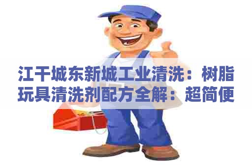 江干城东新城工业清洗：树脂玩具清洗剂配方全解：超简便制作，安全环保，快速彻底！