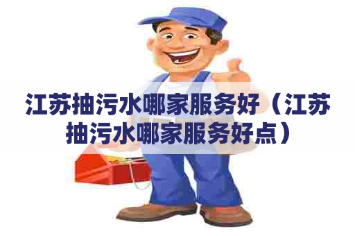 江苏抽污水哪家服务好(江苏抽污水哪家服务好点) 江苏抽污水哪家服务好(江苏抽污水哪家服务好点)