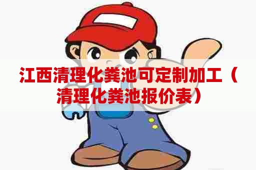 江西清理化粪池可定制加工（清理化粪池报价表）