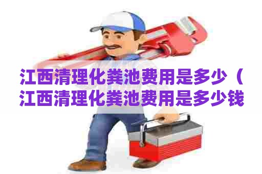 江西清理化粪池费用是多少（江西清理化粪池费用是多少钱）