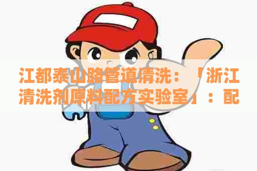江都泰山路管道清洗：「浙江清洗剂原料配方实验室」：配方研发与应用探索