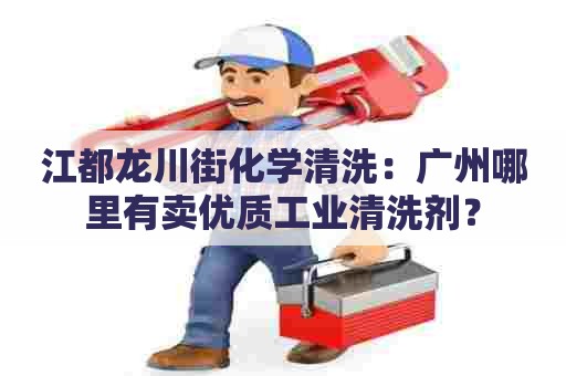江都龙川街化学清洗：广州哪里有卖优质工业清洗剂？