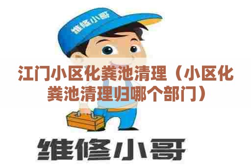 江门小区化粪池清理(小区化粪池清理归哪个部门) 江门小区化粪池清理(小区化粪池清理归哪个部门)