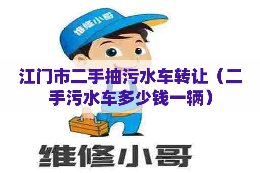 江门市二手抽污水车转让（二手污水车多少钱一辆）