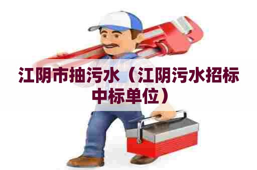 江阴市抽污水（江阴污水招标中标单位）