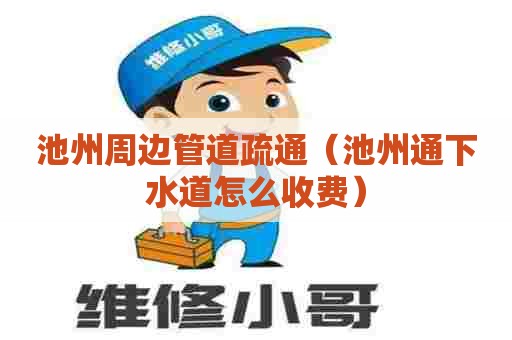 池州周边管道疏通(池州通下水道怎么收费) 池州周边管道疏通(池州通下水道怎么收费)