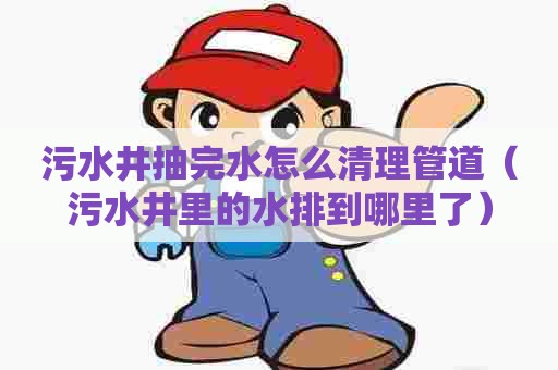 污水井抽完水怎么清理管道（污水井里的水排到哪里了）