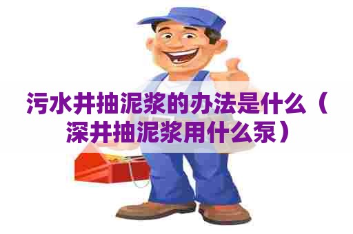 污水井抽泥浆的办法是什么（深井抽泥浆用什么泵）