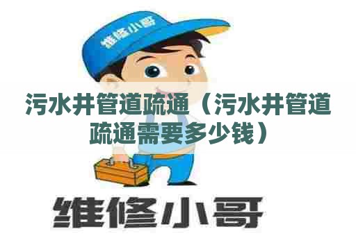 污水井管道疏通（污水井管道疏通需要多少钱）