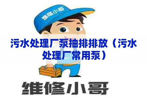 污水处理厂泵抽排排放(污水处理厂常用泵) 污水处理厂泵抽排排放(污水处理厂常用泵)