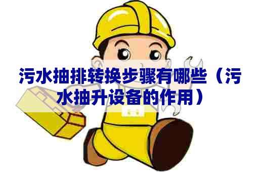 污水抽排转换步骤有哪些（污水抽升设备的作用）