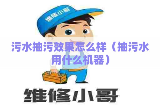 污水抽污效果怎么样（抽污水用什么机器）